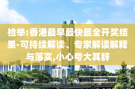 檢舉:香港最早最快最全開獎結(jié)果-可持續(xù)解讀、專家解讀解釋與落實,小心夸大其辭