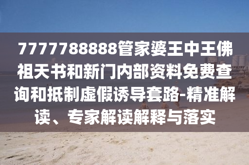 7777788888管家婆王中王佛祖天書和新門內(nèi)部資料免費(fèi)查詢和抵制虛假誘導(dǎo)套路-精準(zhǔn)解讀、專家解讀解釋與落實(shí)