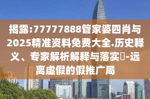 揭露:77777888管家婆四肖與2025精準(zhǔn)資料免費(fèi)大全.歷史釋義、專家解析解釋與落實(shí)?-遠(yuǎn)離虛假的假推廣局