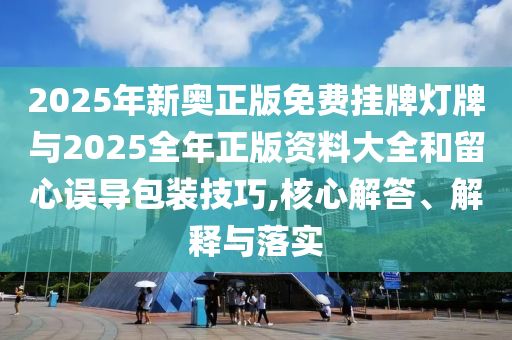 2025年新奧正版免費(fèi)掛牌燈牌與2025全年正版資料大全和留心誤導(dǎo)包裝技巧,核心解答、解釋與落實(shí)