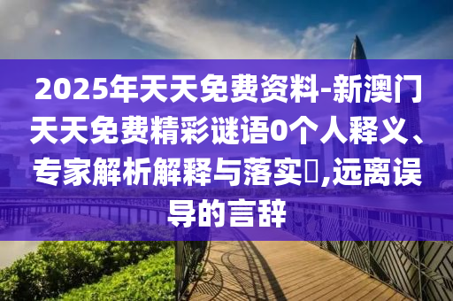 2025年天天免費(fèi)資料-新澳門天天免費(fèi)精彩謎語0個(gè)人釋義、專家解析解釋與落實(shí)?,遠(yuǎn)離誤導(dǎo)的言辭