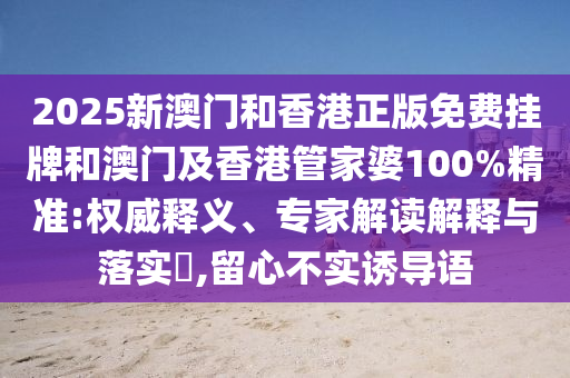 2025新澳門和香港正版免費(fèi)掛牌和澳門及香港管家婆100%精準(zhǔn):權(quán)威釋義、專家解讀解釋與落實(shí)?,留心不實(shí)誘導(dǎo)語