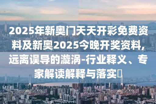2025年新奧門天天開彩免費(fèi)資料及新奧2025今晚開獎(jiǎng)資料,遠(yuǎn)離誤導(dǎo)的漩渦-行業(yè)釋義、專家解讀解釋與落實(shí)?
