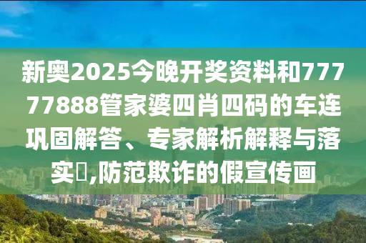 新奧2025今晚開獎資料和77777888管家婆四肖四碼的車連鞏固解答、專家解析解釋與落實?,防范欺詐的假宣傳畫