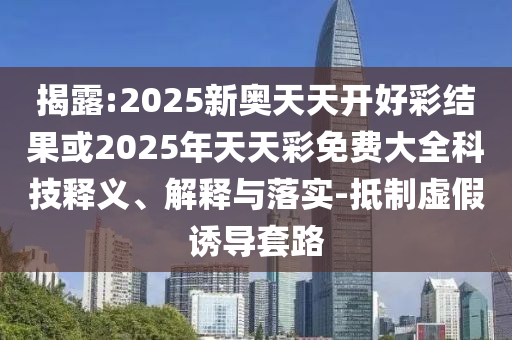 揭露:2025新奧天天開好彩結(jié)果或2025年天天彩免費(fèi)大全科技釋義、解釋與落實(shí)-抵制虛假誘導(dǎo)套路