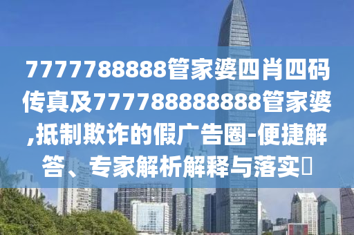 7777788888管家婆四肖四碼傳真及777788888888管家婆,抵制欺詐的假廣告圈-便捷解答、專家解析解釋與落實(shí)?