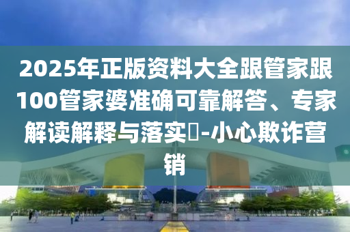 2025年正版資料大全跟管家跟100管家婆準(zhǔn)確可靠解答、專家解讀解釋與落實(shí)?-小心欺詐營銷