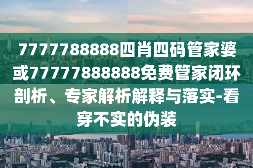 7777788888四肖四碼管家婆或77777888888免費管家閉環(huán)剖析、專家解析解釋與落實-看穿不實的偽裝