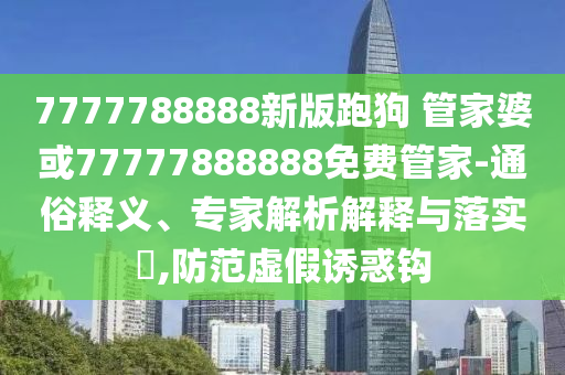 7777788888新版跑狗 管家婆或77777888888免費(fèi)管家-通俗釋義、專家解析解釋與落實(shí)?,防范虛假誘惑鉤