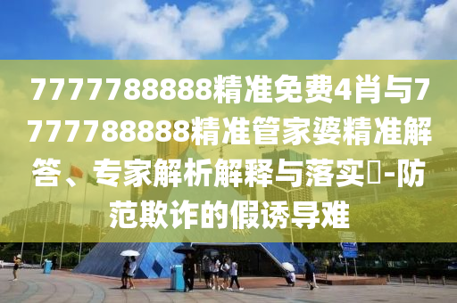 7777788888精準(zhǔn)免費(fèi)4肖與7777788888精準(zhǔn)管家婆精準(zhǔn)解答、專家解析解釋與落實(shí)?-防范欺詐的假誘導(dǎo)難