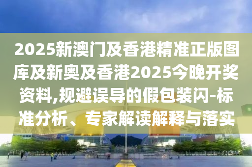 2025新澳門及香港精準正版圖庫及新奧及香港2025今晚開獎資料,規(guī)避誤導(dǎo)的假包裝閃-標準分析、專家解讀解釋與落實