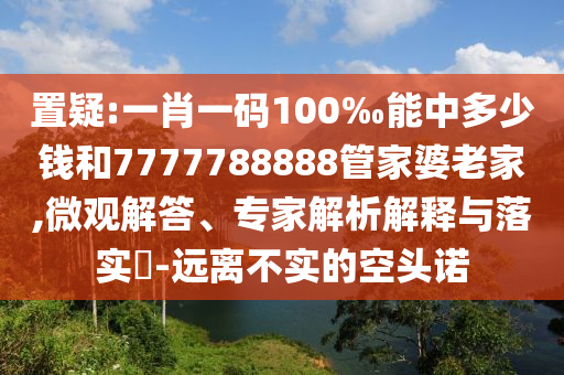 置疑:一肖一碼100‰能中多少錢和7777788888管家婆老家,微觀解答、專家解析解釋與落實(shí)?-遠(yuǎn)離不實(shí)的空頭諾