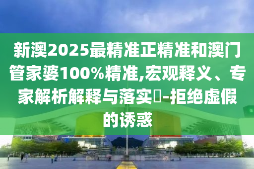 新澳2025最精準(zhǔn)正精準(zhǔn)和澳門管家婆100%精準(zhǔn),宏觀釋義、專家解析解釋與落實(shí)?-拒絕虛假的誘惑