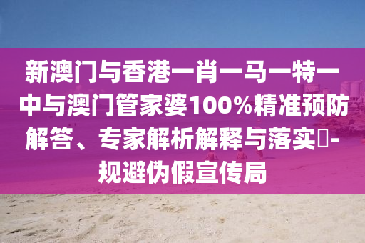 新澳門與香港一肖一馬一特一中與澳門管家婆100%精準預(yù)防解答、專家解析解釋與落實?-規(guī)避偽假宣傳局
