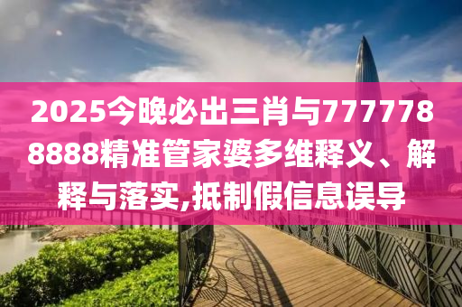 2025今晚必出三肖與7777788888精準管家婆多維釋義、解釋與落實,抵制假信息誤導