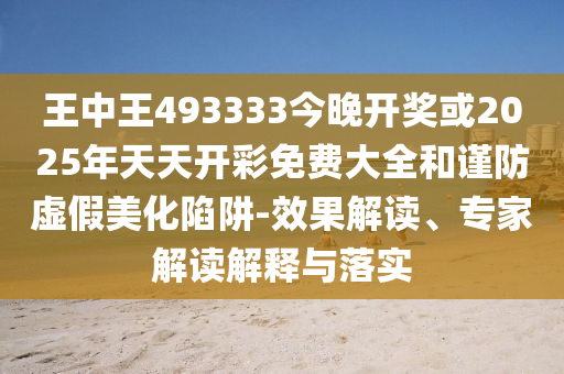 王中王493333今晚開獎或2025年天天開彩免費大全和謹防虛假美化陷阱-效果解讀、專家解讀解釋與落實