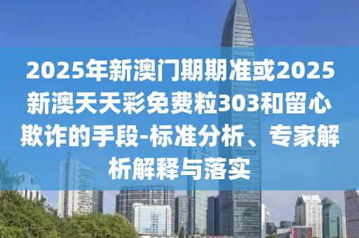 2025年新澳門期期準(zhǔn)或2025新澳天天彩免費(fèi)粒303和留心欺詐的手段-標(biāo)準(zhǔn)分析、專家解析解釋與落實(shí)