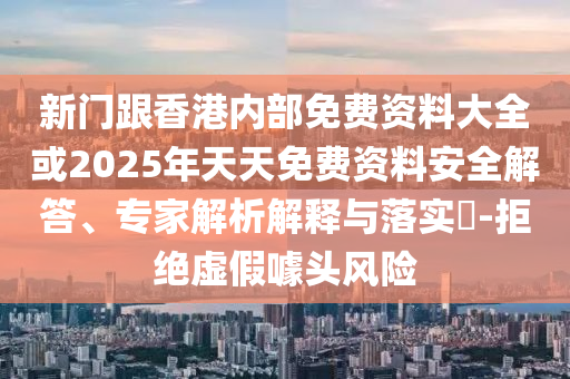 新門跟香港內(nèi)部免費(fèi)資料大全或2025年天天免費(fèi)資料安全解答、專家解析解釋與落實(shí)?-拒絕虛假噱頭風(fēng)險(xiǎn)