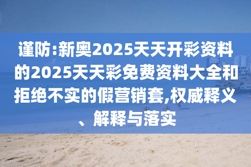 謹防:新奧2025天天開彩資料的2025天天彩免費資料大全和拒絕不實的假營銷套,權(quán)威釋義、解釋與落實