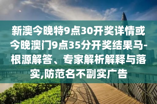 新澳今晚特9點(diǎn)30開(kāi)獎(jiǎng)詳情或今晚澳門(mén)9點(diǎn)35分開(kāi)獎(jiǎng)結(jié)果馬-根源解答、專家解析解釋與落實(shí),防范名不副實(shí)廣告