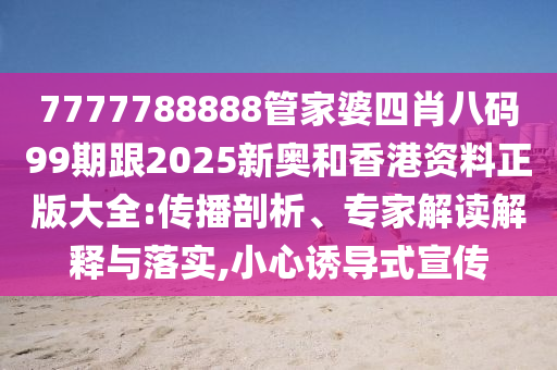 7777788888管家婆四肖八碼99期跟2025新奧和香港資料正版大全:傳播剖析、專家解讀解釋與落實(shí),小心誘導(dǎo)式宣傳