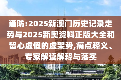 謹(jǐn)防:2025新澳門歷史記錄走勢與2025新奧資料正版大全和留心虛假的虛架勢,痛點(diǎn)釋義、專家解讀解釋與落實(shí)