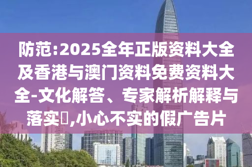 防范:2025全年正版資料大全及香港與澳門資料免費(fèi)資料大全-文化解答、專家解析解釋與落實(shí)?,小心不實(shí)的假廣告片
