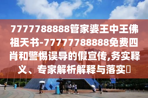 7777788888管家婆王中王佛祖天書-77777788888免費四肖和警惕誤導(dǎo)的假宣傳,務(wù)實釋義、專家解析解釋與落實?