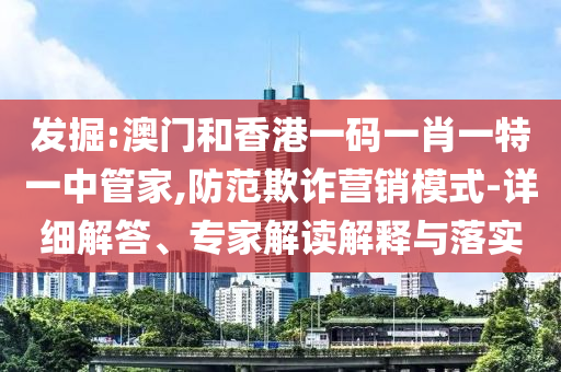 發(fā)掘:澳門和香港一碼一肖一特一中管家,防范欺詐營銷模式-詳細(xì)解答、專家解讀解釋與落實