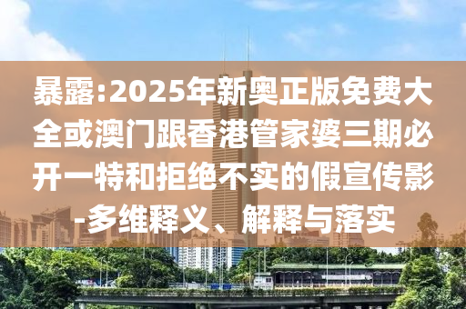 暴露:2025年新奧正版免費(fèi)大全或澳門跟香港管家婆三期必開一特和拒絕不實(shí)的假宣傳影-多維釋義、解釋與落實(shí)