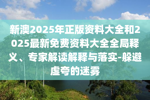 新澳2025年正版資料大全和2025最新免費(fèi)資料大全全局釋義、專家解讀解釋與落實(shí)-躲避虛夸的迷霧