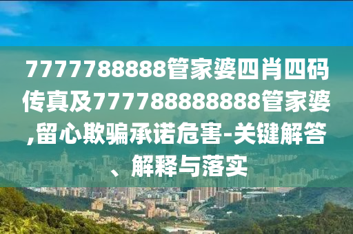 7777788888管家婆四肖四碼傳真及777788888888管家婆,留心欺騙承諾危害-關(guān)鍵解答、解釋與落實(shí)