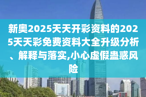 新奧2025天天開彩資料的2025天天彩免費(fèi)資料大全升級(jí)分析、解釋與落實(shí),小心虛假蠱惑風(fēng)險(xiǎn)