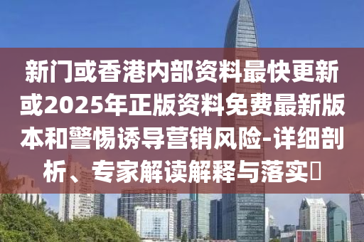 新門或香港內(nèi)部資料最快更新或2025年正版資料免費最新版本和警惕誘導(dǎo)營銷風(fēng)險-詳細剖析、專家解讀解釋與落實?