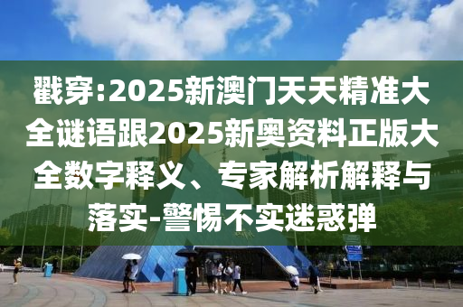 戳穿:2025新澳門(mén)天天精準(zhǔn)大全謎語(yǔ)跟2025新奧資料正版大全數(shù)字釋義、專(zhuān)家解析解釋與落實(shí)-警惕不實(shí)迷惑彈