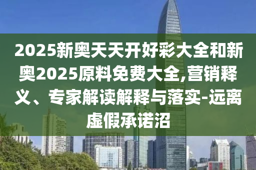 2025新奧天天開好彩大全和新奧2025原料免費大全,營銷釋義、專家解讀解釋與落實-遠(yuǎn)離虛假承諾沼