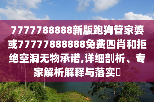 7777788888新版跑狗管家婆或77777888888免費(fèi)四肖和拒絕空洞無物承諾,詳細(xì)剖析、專家解析解釋與落實(shí)?