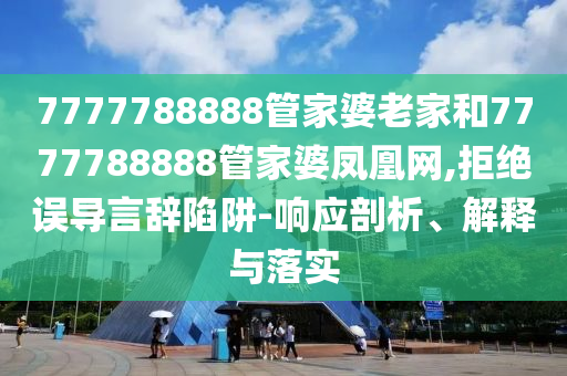 7777788888管家婆老家和7777788888管家婆鳳凰網(wǎng),拒絕誤導(dǎo)言辭陷阱-響應(yīng)剖析、解釋與落實(shí)