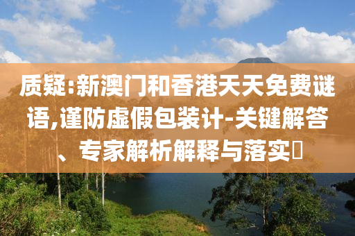 質(zhì)疑:新澳門和香港天天免費(fèi)謎語,謹(jǐn)防虛假包裝計(jì)-關(guān)鍵解答、專家解析解釋與落實(shí)?