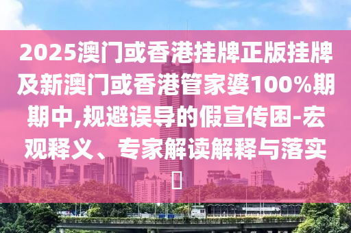 2025澳門或香港掛牌正版掛牌及新澳門或香港管家婆100%期期中,規(guī)避誤導(dǎo)的假宣傳困-宏觀釋義、專家解讀解釋與落實(shí)?