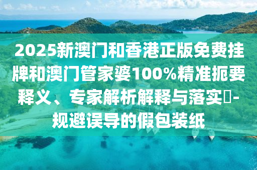 2025新澳門和香港正版免費(fèi)掛牌和澳門管家婆100%精準(zhǔn)扼要釋義、專家解析解釋與落實(shí)?-規(guī)避誤導(dǎo)的假包裝紙