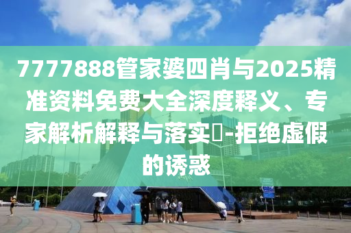 7777888管家婆四肖與2025精準(zhǔn)資料免費大全深度釋義、專家解析解釋與落實?-拒絕虛假的誘惑