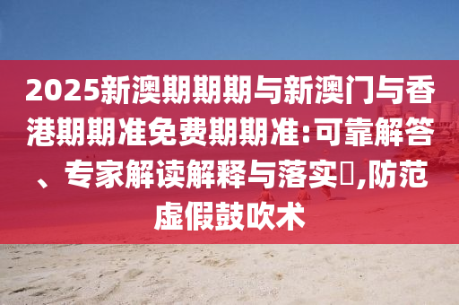 2025新澳期期期與新澳門與香港期期準(zhǔn)免費期期準(zhǔn):可靠解答、專家解讀解釋與落實?,防范虛假鼓吹術(shù)