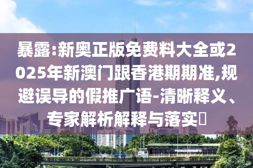 暴露:新奧正版免費(fèi)料大全或2025年新澳門跟香港期期準(zhǔn),規(guī)避誤導(dǎo)的假推廣語-清晰釋義、專家解析解釋與落實(shí)?