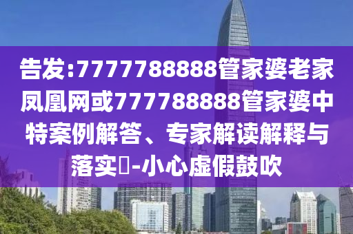 告發(fā):7777788888管家婆老家鳳凰網(wǎng)或777788888管家婆中特案例解答、專家解讀解釋與落實(shí)?-小心虛假鼓吹