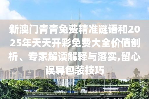 新澳門青青免費(fèi)精準(zhǔn)謎語和2025年天天開彩免費(fèi)大全價(jià)值剖析、專家解讀解釋與落實(shí),留心誤導(dǎo)包裝技巧