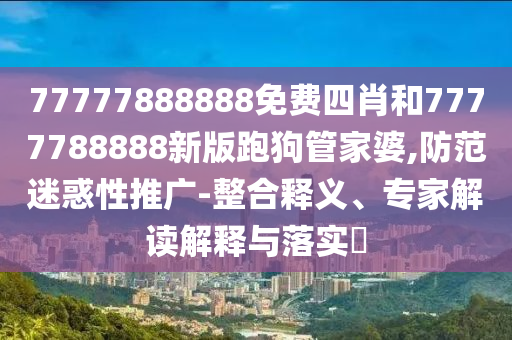 77777888888免費(fèi)四肖和7777788888新版跑狗管家婆,防范迷惑性推廣-整合釋義、專家解讀解釋與落實(shí)?