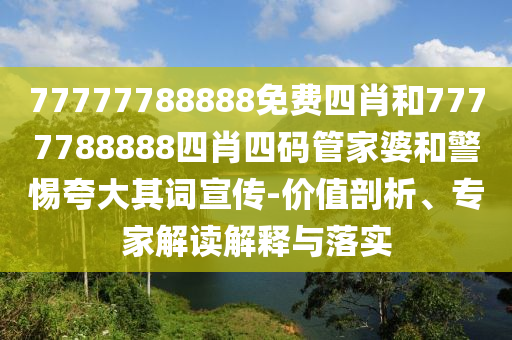 77777788888免費(fèi)四肖和7777788888四肖四碼管家婆和警惕夸大其詞宣傳-價(jià)值剖析、專(zhuān)家解讀解釋與落實(shí)