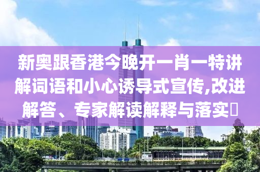 新奧跟香港今晚開一肖一特講解詞語和小心誘導(dǎo)式宣傳,改進(jìn)解答、專家解讀解釋與落實(shí)?
