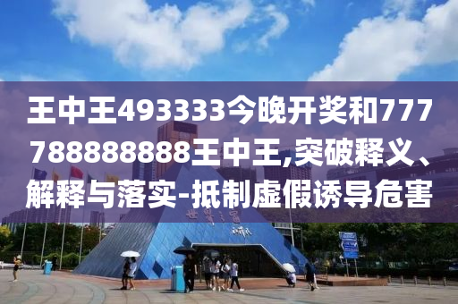 王中王493333今晚開獎(jiǎng)和777788888888王中王,突破釋義、解釋與落實(shí)-抵制虛假誘導(dǎo)危害
